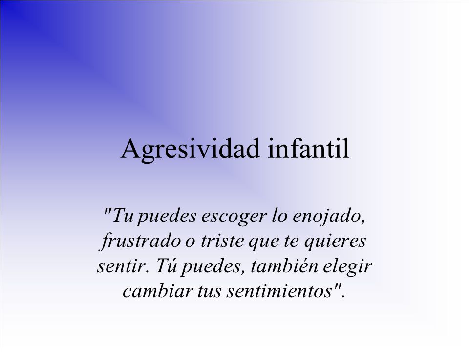 Agresividad infantil Tu puedes escoger lo enojado, frustrado o triste que te quieres sentir.