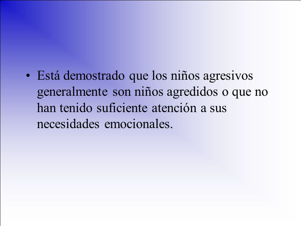 Está demostrado que los niños agresivos generalmente son niños agredidos o que no han tenido suficiente atención a sus necesidades emocionales.