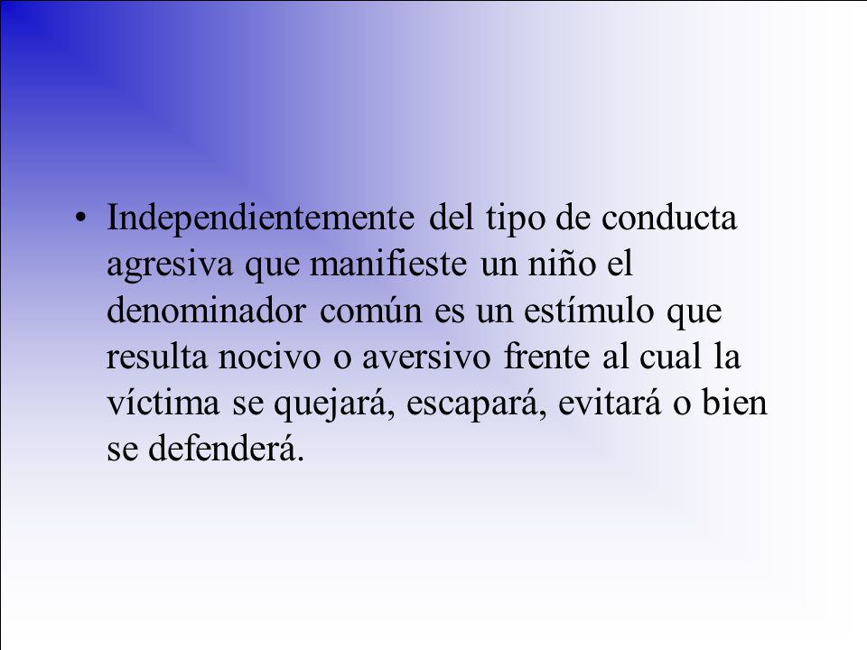 Independientemente del tipo de conducta agresiva que manifieste un niño el denominador común es un estímulo que resulta nocivo o aversivo frente al cual la víctima se quejará, escapará, evitará o bien se defenderá.
