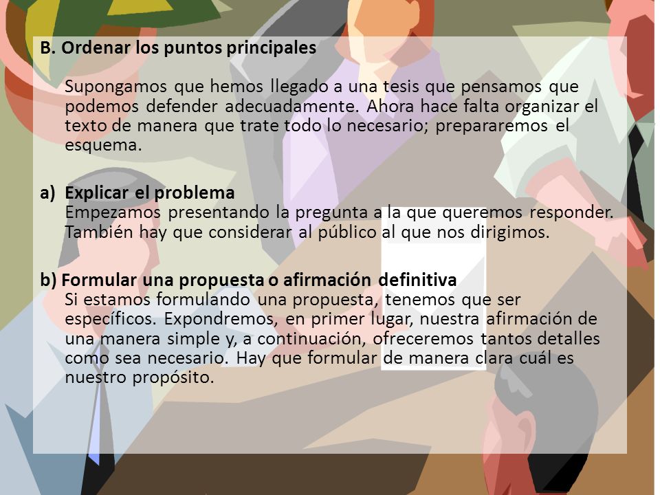B. Ordenar los puntos principales Supongamos que hemos llegado a una tesis que pensamos que podemos defender adecuadamente. Ahora hace falta organizar el texto de manera que trate todo lo necesario; prepararemos el esquema.