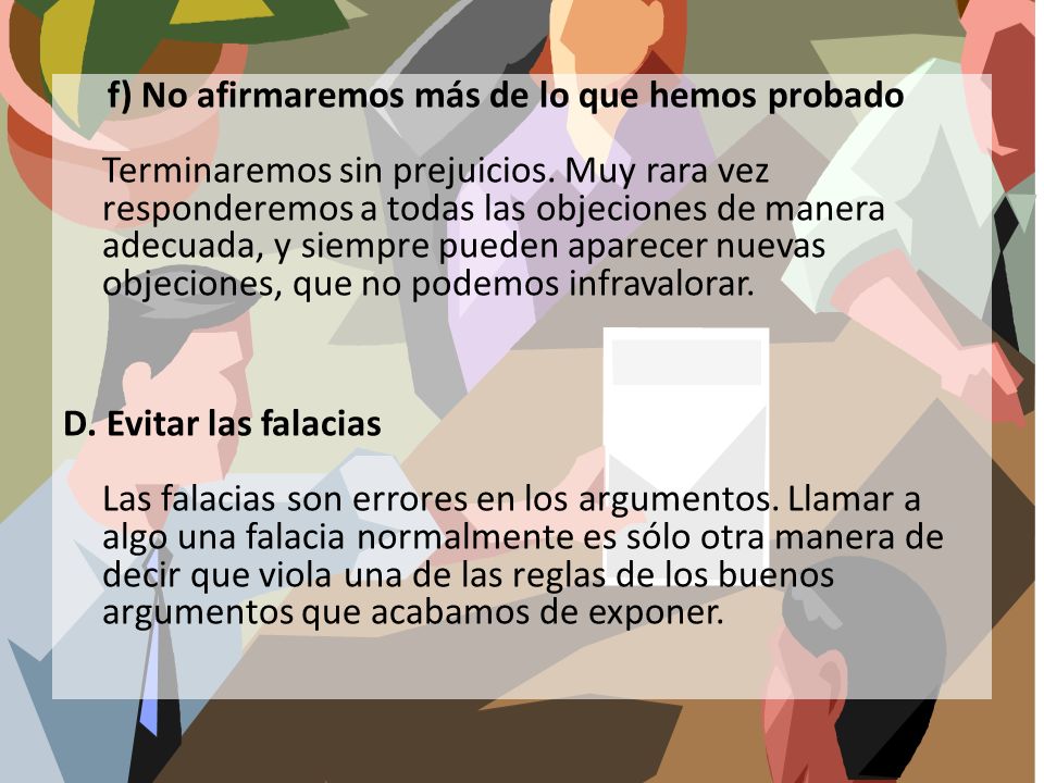 f) No afirmaremos más de lo que hemos probado Terminaremos sin prejuicios. Muy rara vez responderemos a todas las objeciones de manera adecuada, y siempre pueden aparecer nuevas objeciones, que no podemos infravalorar.