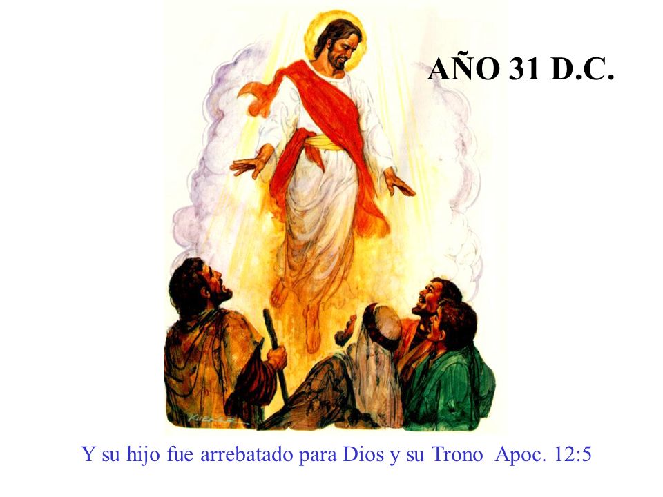AÑO 31 D.C. Y su hijo fue arrebatado para Dios y su Trono Apoc. 12:5