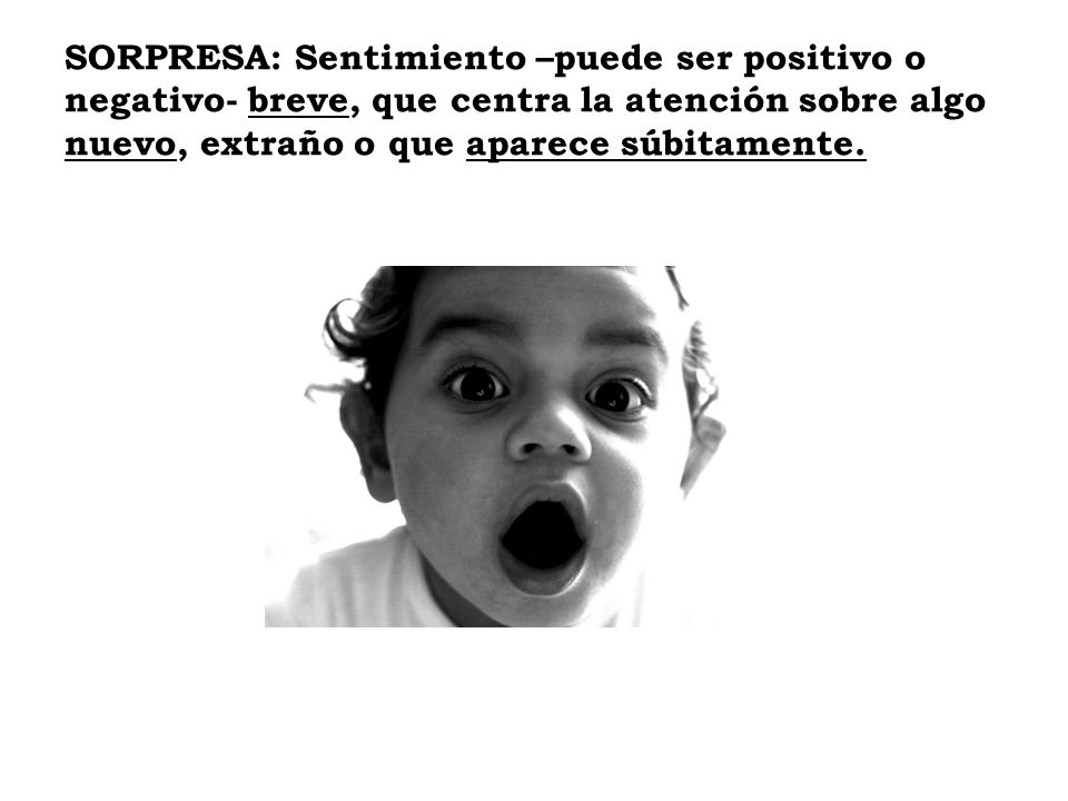 SORPRESA: Sentimiento –puede ser positivo o negativo- breve, que centra la atención sobre algo nuevo, extraño o que aparece súbitamente.