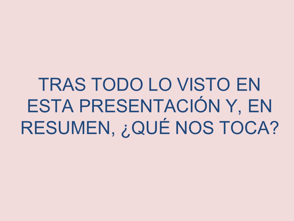 TRAS TODO LO VISTO EN ESTA PRESENTACIÓN Y, EN RESUMEN, ¿QUÉ NOS TOCA