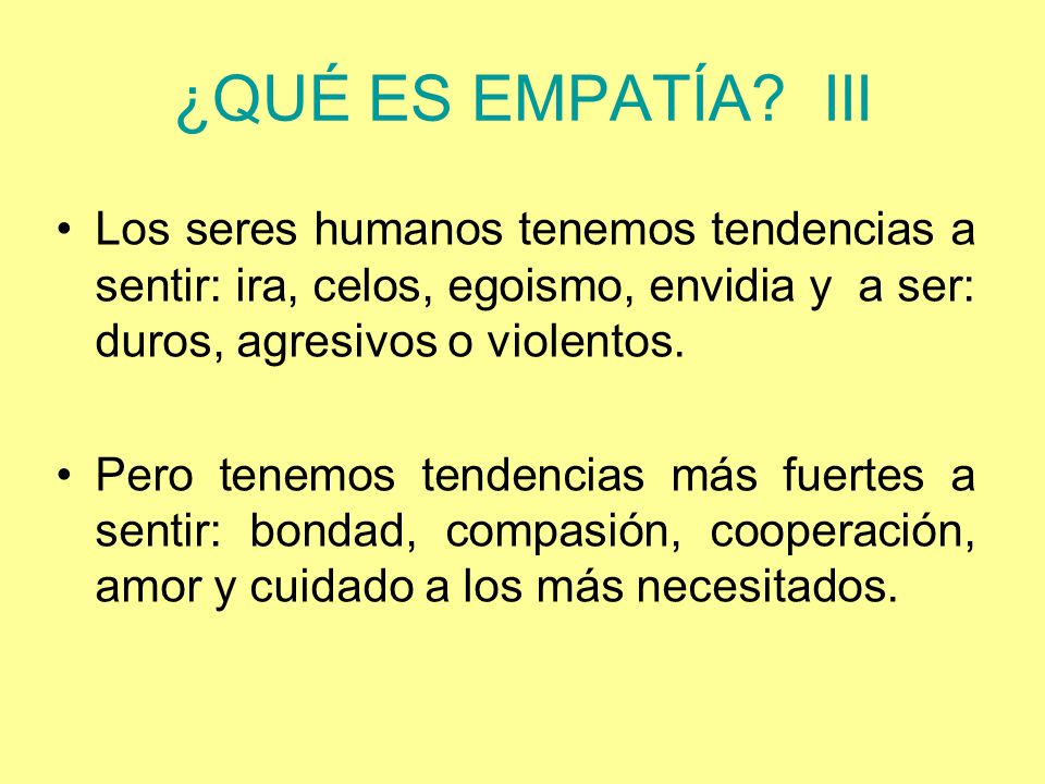 ¿QUÉ ES EMPATÍA III Los seres humanos tenemos tendencias a sentir: ira, celos, egoismo, envidia y a ser: duros, agresivos o violentos.
