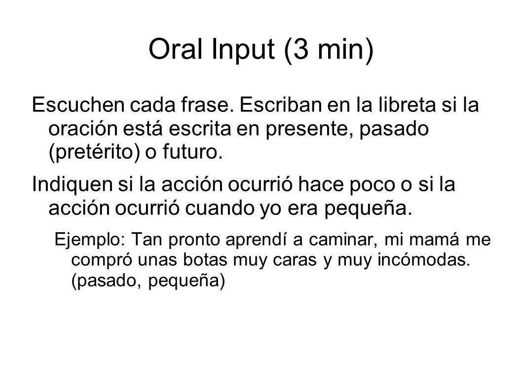 Oral Input (3 min) Escuchen cada frase. Escriban en la libreta si la oración está escrita en presente, pasado (pretérito) o futuro.