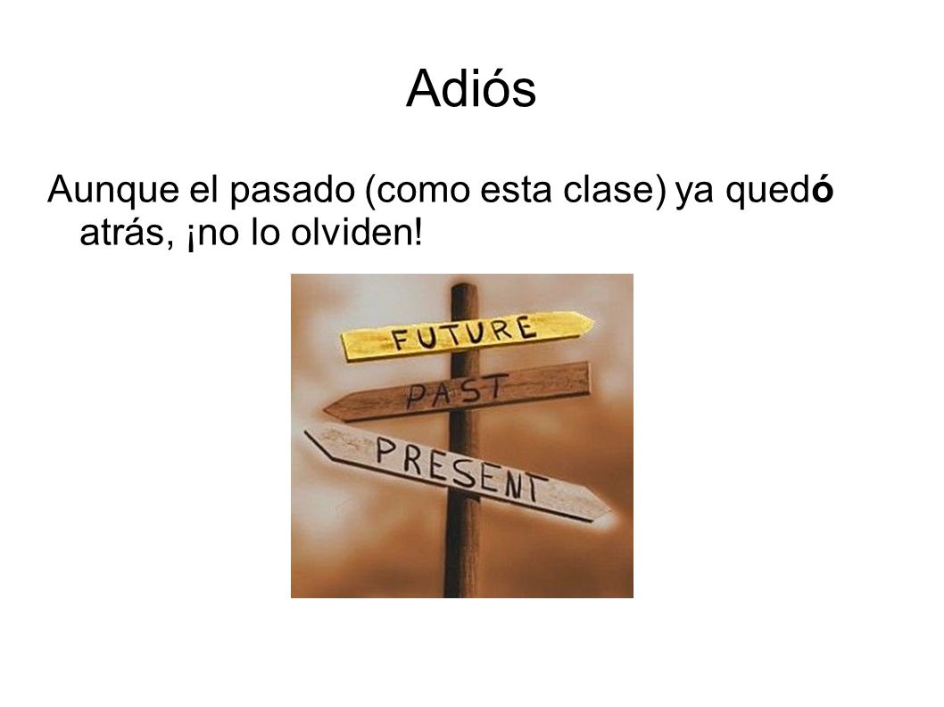 Adiós Aunque el pasado (como esta clase) ya quedó atrás, ¡no lo olviden!