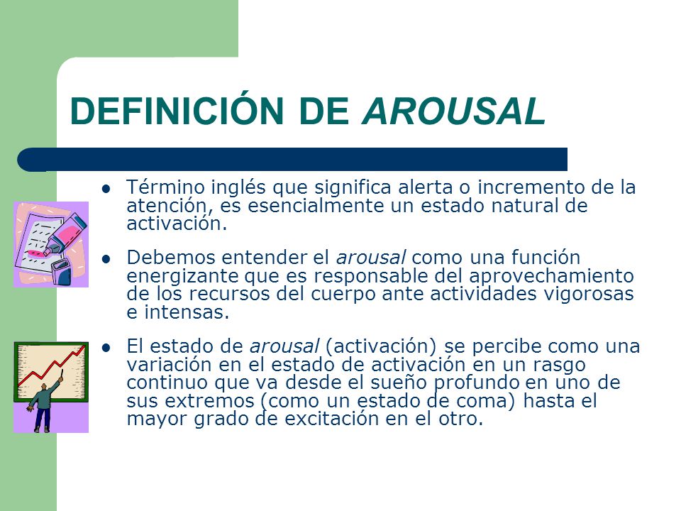 DEFINICIÓN DE AROUSAL Término inglés que significa alerta o incremento de la atención, es esencialmente un estado natural de activación.