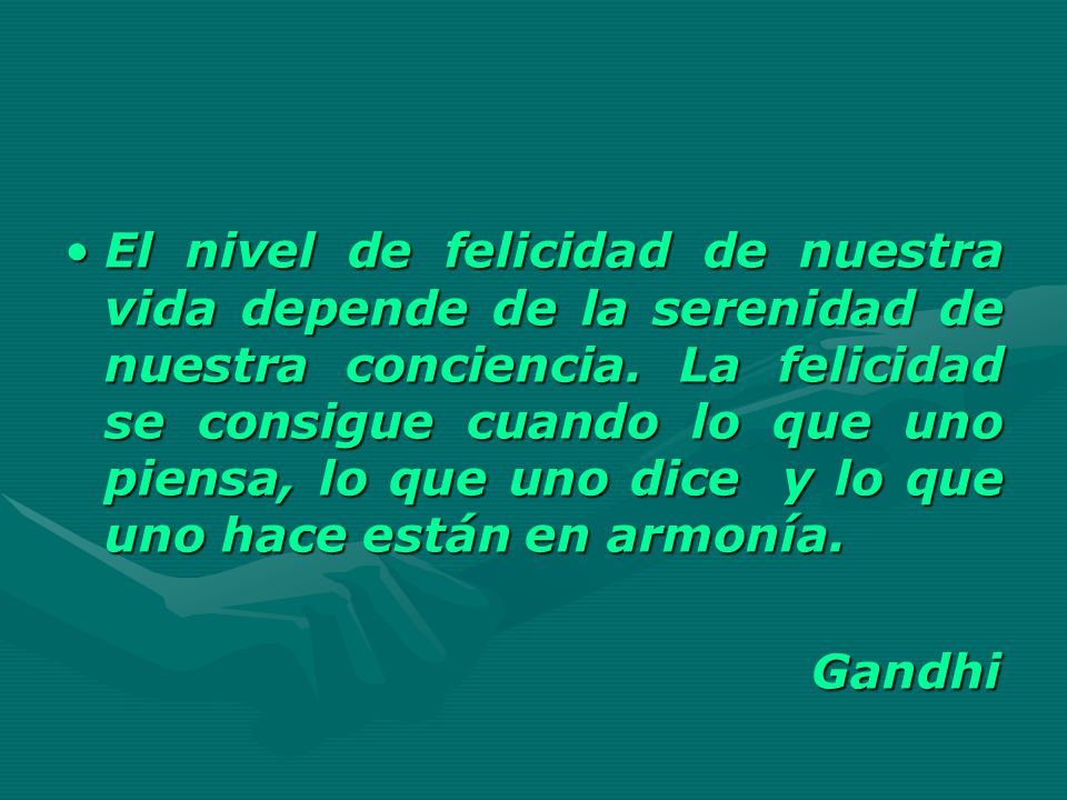 El nivel de felicidad de nuestra vida depende de la serenidad de nuestra conciencia. La felicidad se consigue cuando lo que uno piensa, lo que uno dice y lo que uno hace están en armonía.