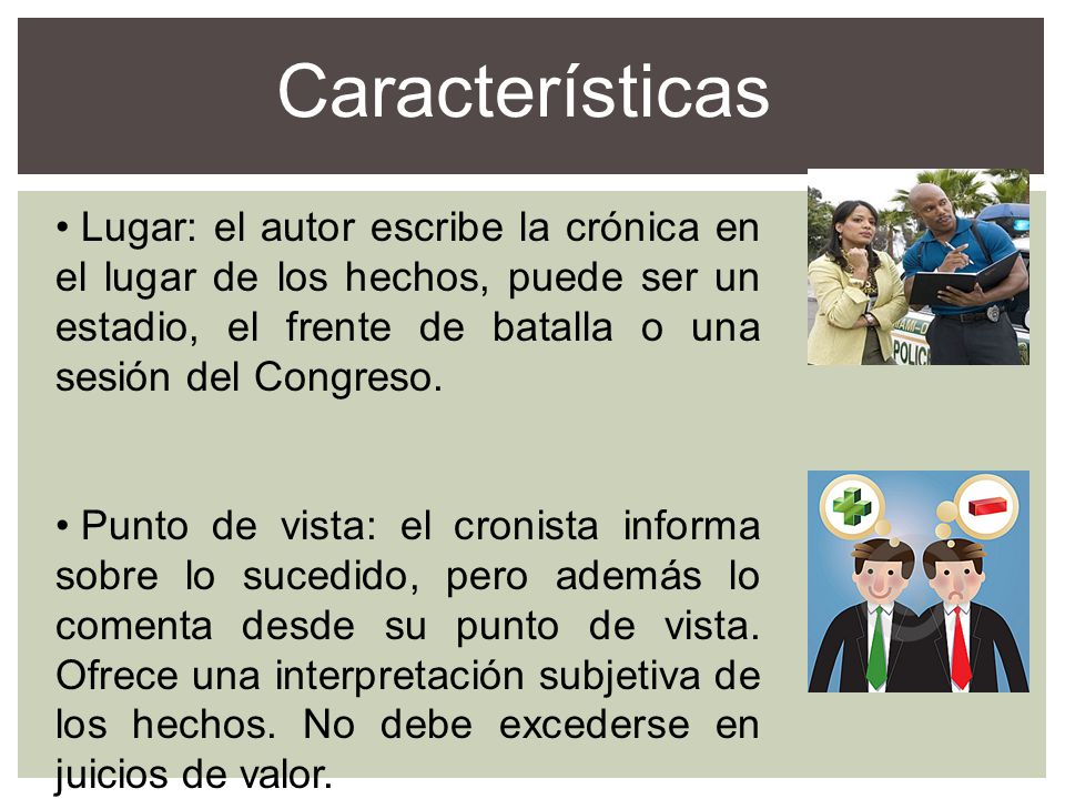 Características Lugar: el autor escribe la crónica en el lugar de los hechos, puede ser un estadio, el frente de batalla o una sesión del Congreso.