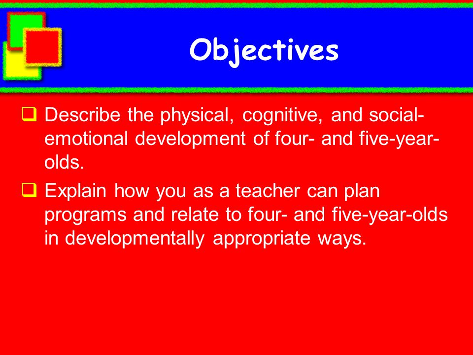 Objectives Describe the physical, cognitive, and social-emotional development of four- and five-year-olds.