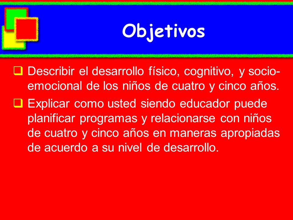 Objetivos Describir el desarrollo físico, cognitivo, y socio-emocional de los niños de cuatro y cinco años.