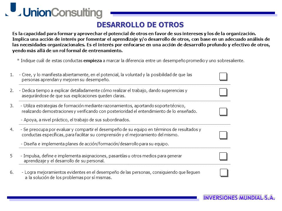 DESARROLLO DE OTROS Es la capacidad para formar y aprovechar el potencial de otros en favor de sus intereses y los de la organización.