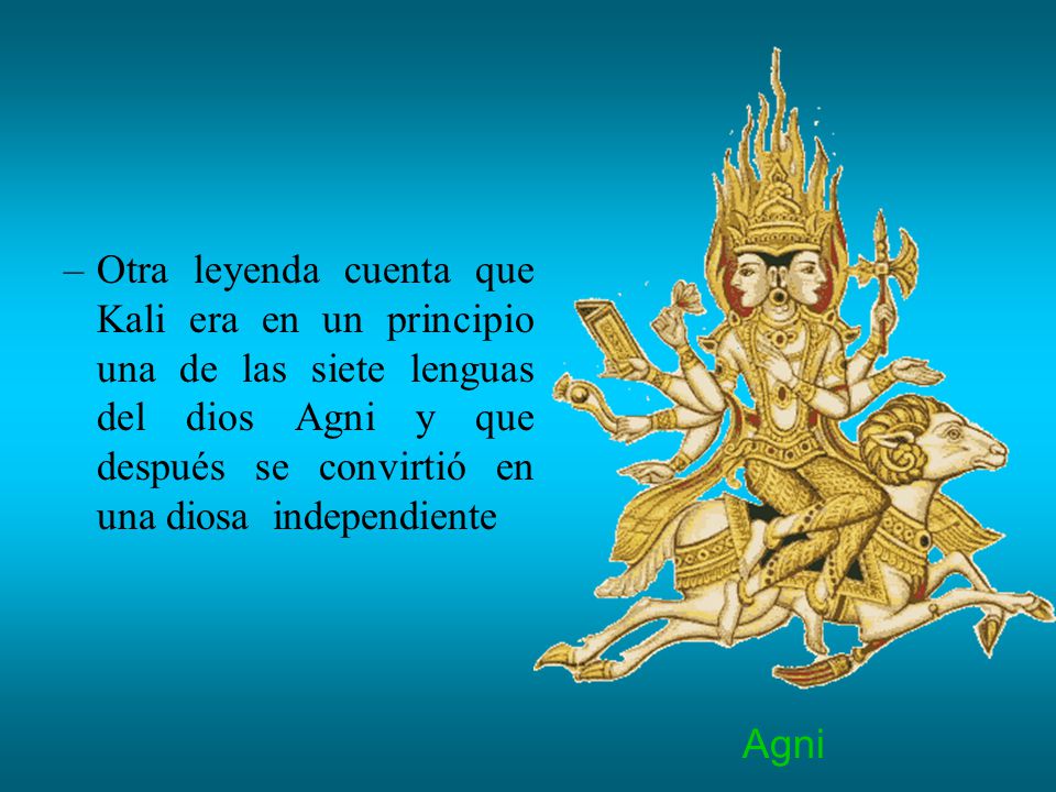 Otra leyenda cuenta que Kali era en un principio una de las siete lenguas del dios Agni y que después se convirtió en una diosa independiente
