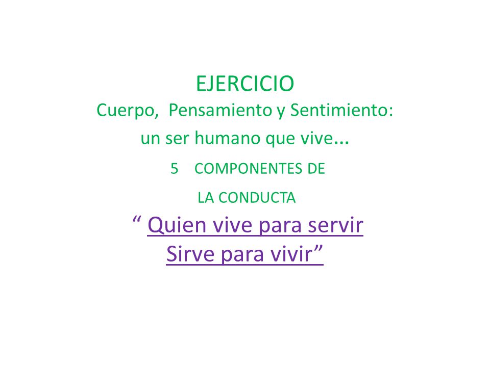 EJERCICIO Cuerpo, Pensamiento y Sentimiento: un ser humano que vive… 5 COMPONENTES DE LA CONDUCTA Quien vive para servir Sirve para vivir