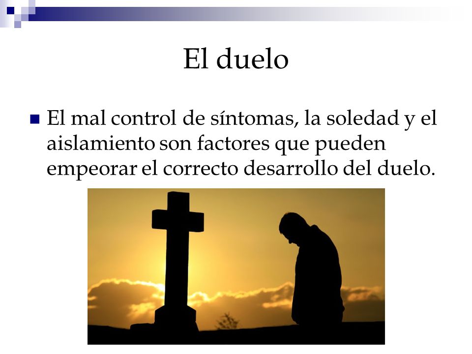 El duelo El mal control de síntomas, la soledad y el aislamiento son factores que pueden empeorar el correcto desarrollo del duelo.