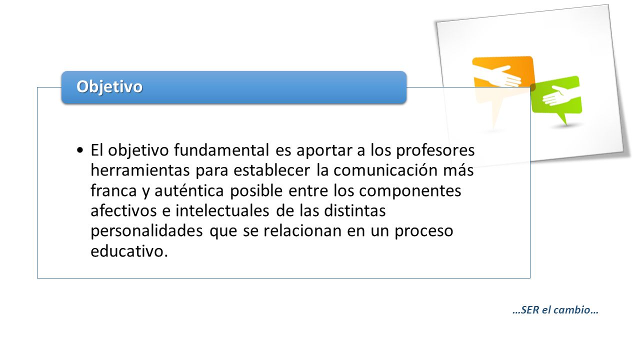El objetivo fundamental es aportar a los profesores herramientas para establecer la comunicación más franca y auténtica posible entre los componentes afectivos e intelectuales de las distintas personalidades que se relacionan en un proceso educativo.