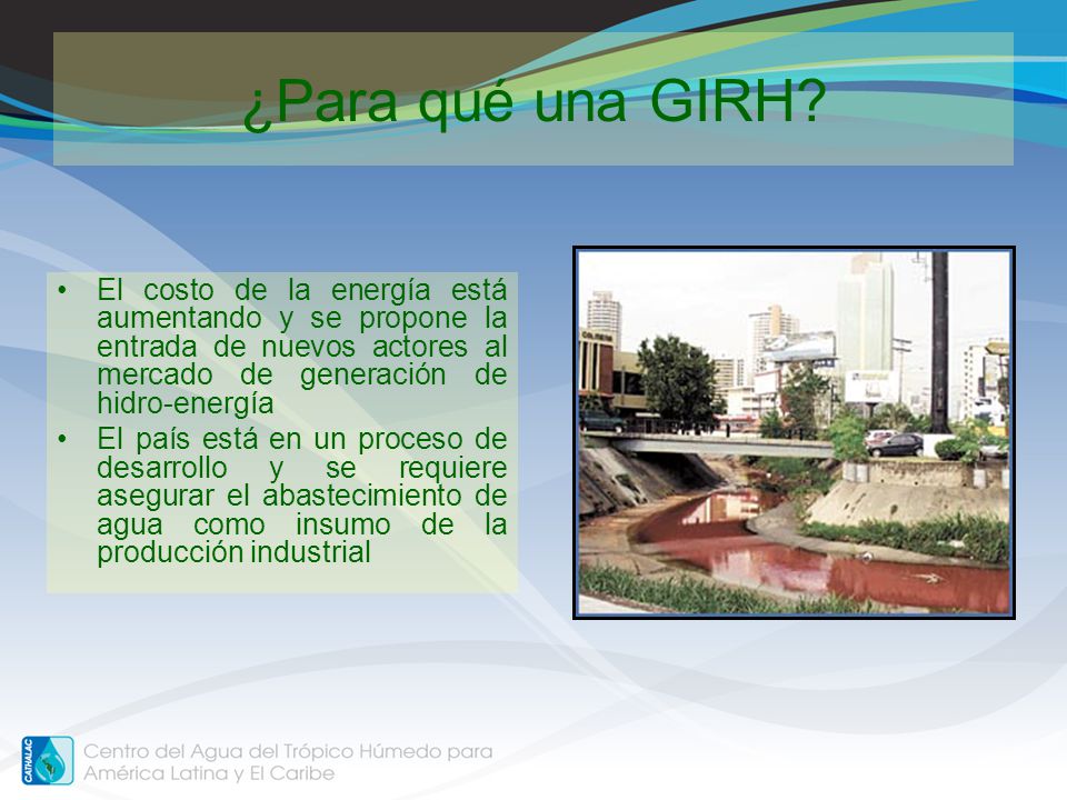 ¿Para qué una GIRH El costo de la energía está aumentando y se propone la entrada de nuevos actores al mercado de generación de hidro-energía.