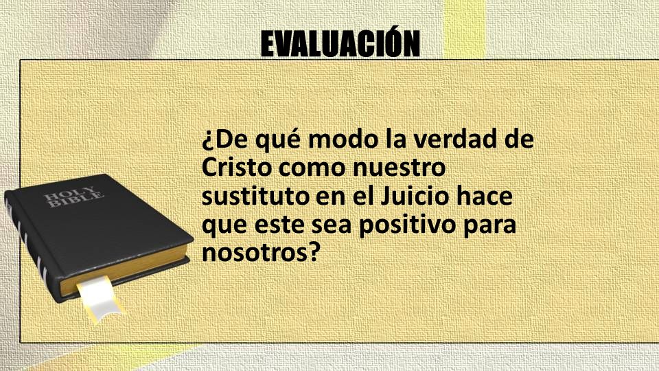 EVALUACIÓN ¿De qué modo la verdad de Cristo como nuestro sustituto en el Juicio hace que este sea positivo para nosotros