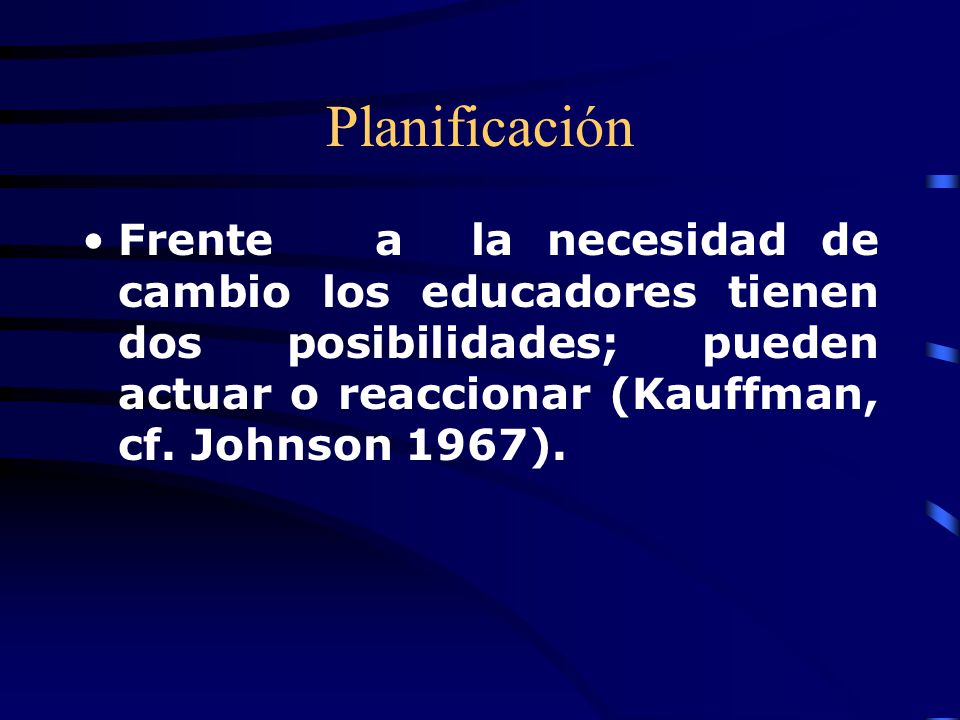 Planificación Frente a la necesidad de cambio los educadores tienen dos posibilidades; pueden actuar o reaccionar (Kauffman, cf.