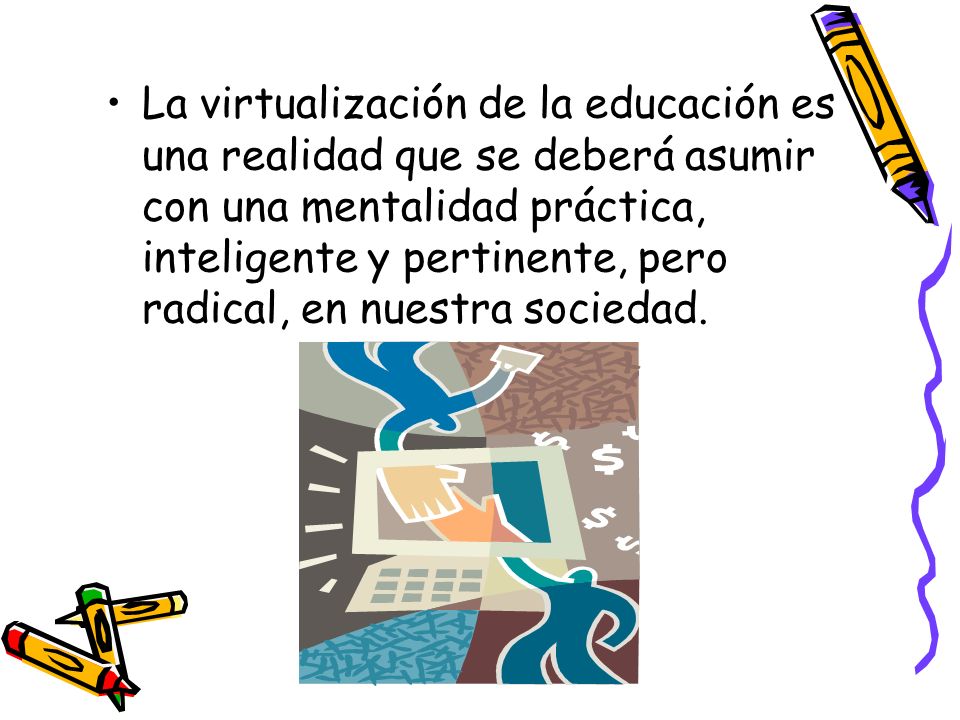 La virtualización de la educación es una realidad que se deberá asumir con una mentalidad práctica, inteligente y pertinente, pero radical, en nuestra sociedad.