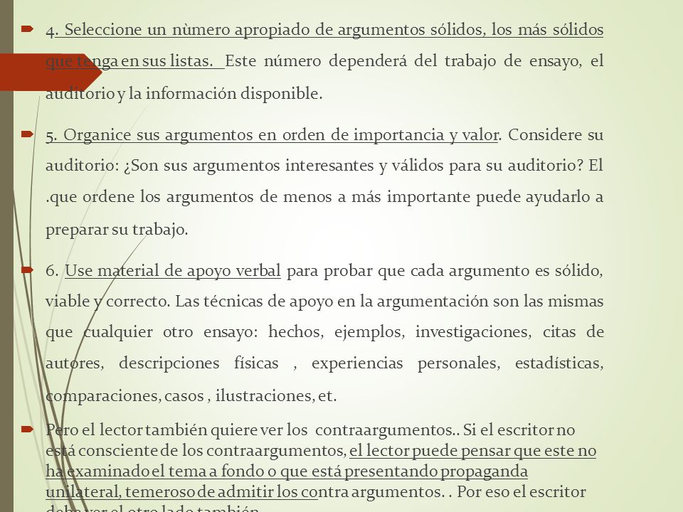 4. Seleccione un nùmero apropiado de argumentos sólidos, los más sólidos que tenga en sus listas. Este número dependerá del trabajo de ensayo, el auditorio y la información disponible.
