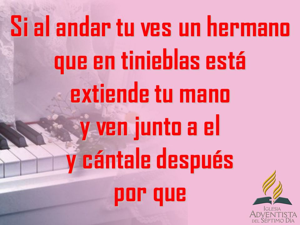 Si al andar tu ves un hermano que en tinieblas está extiende tu mano y ven junto a el y cántale después por que