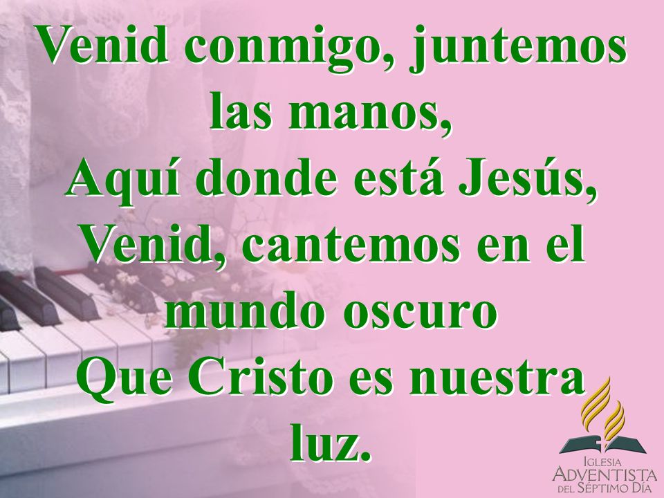 Venid conmigo, juntemos las manos, Aquí donde está Jesús, Venid, cantemos en el mundo oscuro Que Cristo es nuestra luz.
