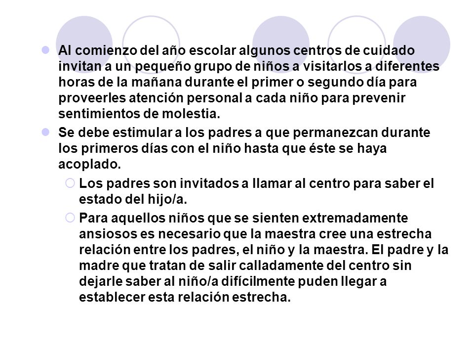 Al comienzo del año escolar algunos centros de cuidado invitan a un pequeño grupo de niños a visitarlos a diferentes horas de la mañana durante el primer o segundo día para proveerles atención personal a cada niño para prevenir sentimientos de molestia.