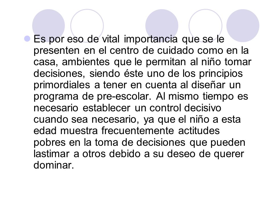 Es por eso de vital importancia que se le presenten en el centro de cuidado como en la casa, ambientes que le permitan al niño tomar decisiones, siendo éste uno de los principios primordiales a tener en cuenta al diseñar un programa de pre-escolar.