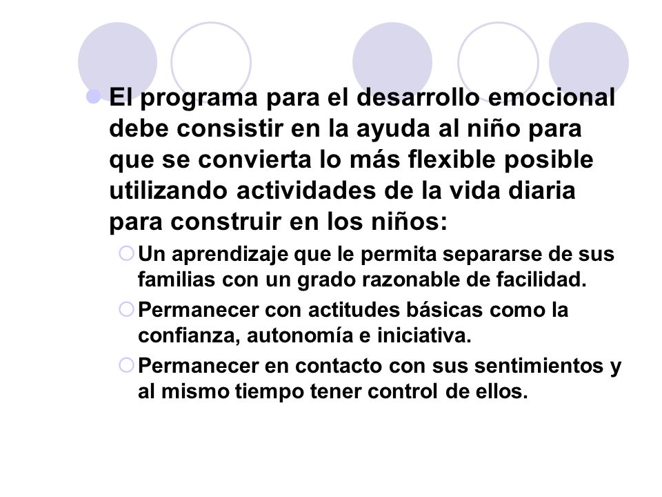 El programa para el desarrollo emocional debe consistir en la ayuda al niño para que se convierta lo más flexible posible utilizando actividades de la vida diaria para construir en los niños: