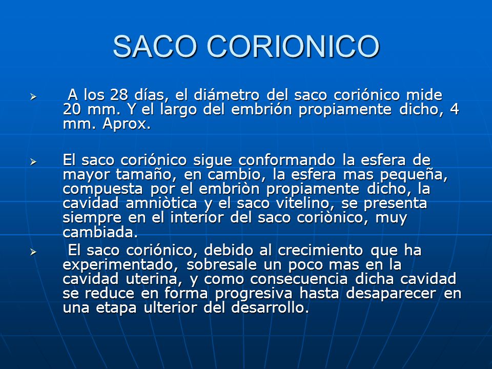 SACO CORIONICO A los 28 días, el diámetro del saco coriónico mide 20 mm. Y el largo del embrión propiamente dicho, 4 mm. Aprox.