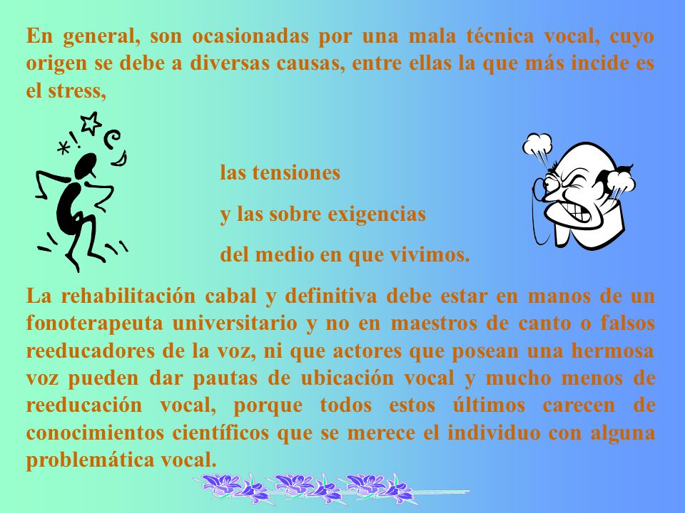 En general, son ocasionadas por una mala técnica vocal, cuyo origen se debe a diversas causas, entre ellas la que más incide es el stress,