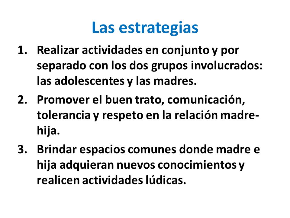 Las estrategias Realizar actividades en conjunto y por separado con los dos grupos involucrados: las adolescentes y las madres.