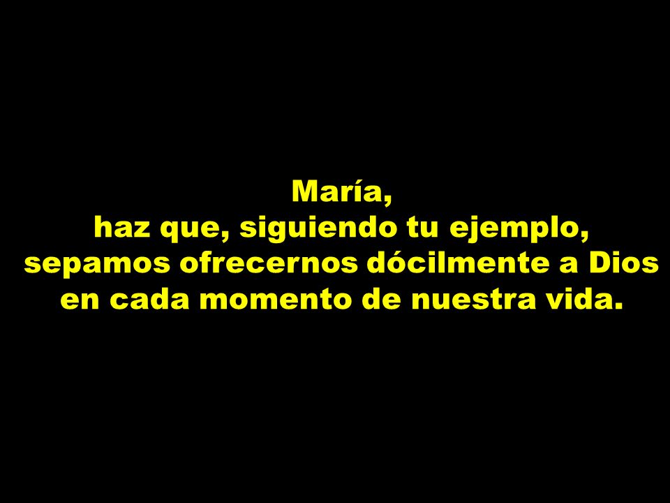 haz que, siguiendo tu ejemplo, sepamos ofrecernos dócilmente a Dios