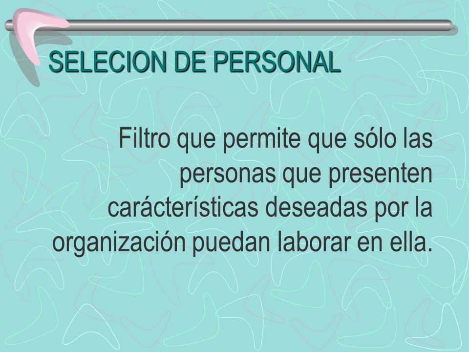 SELECION DE PERSONAL Filtro que permite que sólo las personas que presenten carácterísticas deseadas por la organización puedan laborar en ella.
