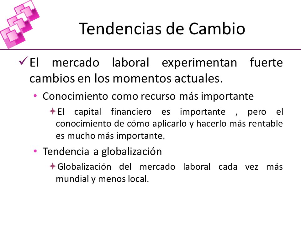 Tendencias de Cambio El mercado laboral experimentan fuerte cambios en los momentos actuales. Conocimiento como recurso más importante.