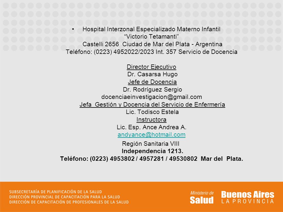 Hospital Interzonal Especializado Materno Infantil Victorio Tetamanti Castelli 2656 Ciudad de Mar del Plata - Argentina Teléfono: (0223) /2023 Int. 357 Servicio de Docencia Director Ejecutivo Dr. Casarsa Hugo Jefe de Docencia Dr. Rodríguez Sergio Jefa Gestión y Docencia del Servicio de Enfermería Lic. Todisco Estela Instructora Lic. Esp. Ance Andrea A.
