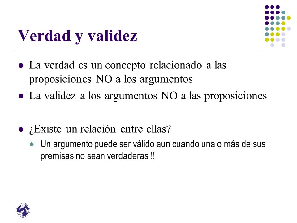 Verdad y validez La verdad es un concepto relacionado a las proposiciones NO a los argumentos. La validez a los argumentos NO a las proposiciones.