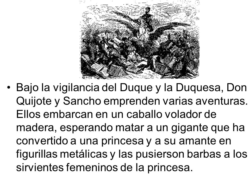 Bajo la vigilancia del Duque y la Duquesa, Don Quijote y Sancho emprenden varias aventuras.