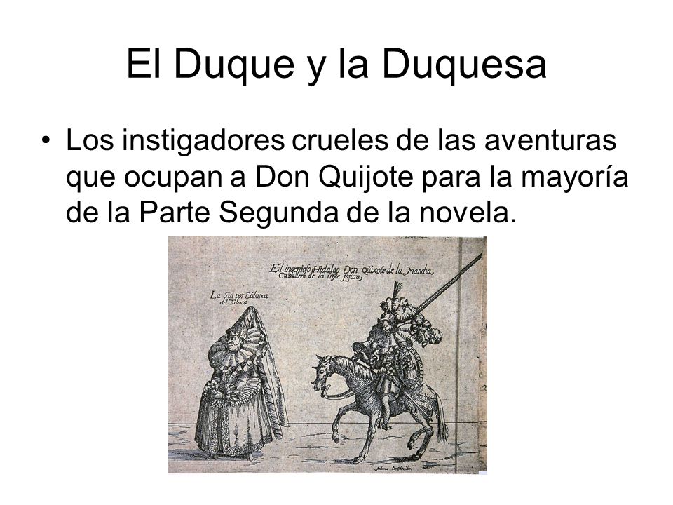 El Duque y la Duquesa Los instigadores crueles de las aventuras que ocupan a Don Quijote para la mayoría de la Parte Segunda de la novela.