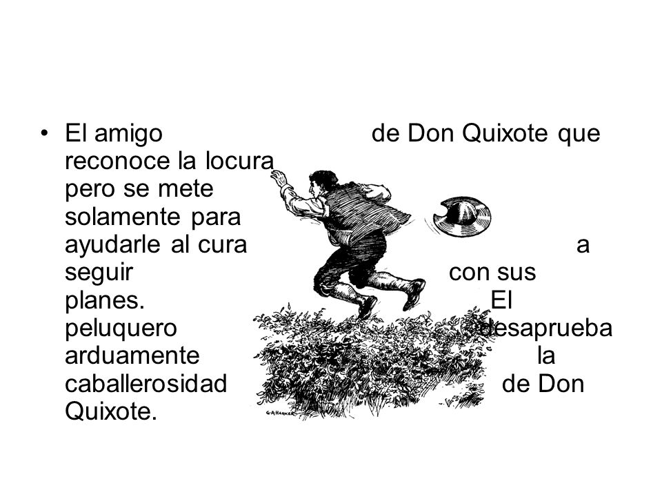 El amigo de Don Quixote que reconoce la locura pero se mete solamente para ayudarle al cura a seguir con sus planes.