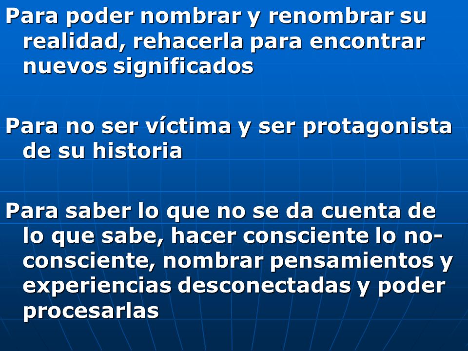 Para poder nombrar y renombrar su realidad, rehacerla para encontrar nuevos significados