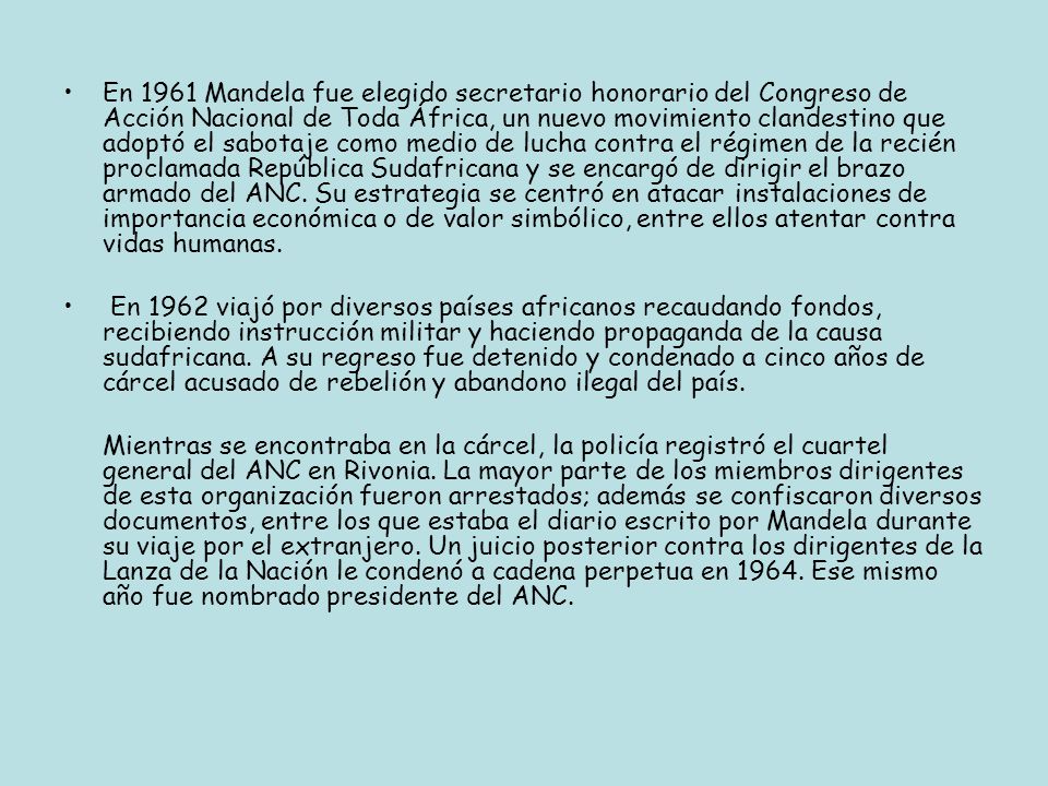 En 1961 Mandela fue elegido secretario honorario del Congreso de Acción Nacional de Toda África, un nuevo movimiento clandestino que adoptó el sabotaje como medio de lucha contra el régimen de la recién proclamada República Sudafricana y se encargó de dirigir el brazo armado del ANC. Su estrategia se centró en atacar instalaciones de importancia económica o de valor simbólico, entre ellos atentar contra vidas humanas.