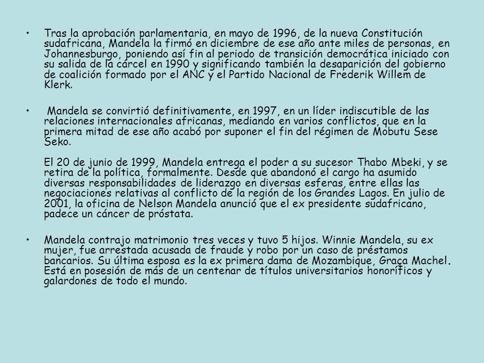 Tras la aprobación parlamentaria, en mayo de 1996, de la nueva Constitución sudafricana, Mandela la firmó en diciembre de ese año ante miles de personas, en Johannesburgo, poniendo así fin al periodo de transición democrática iniciado con su salida de la cárcel en 1990 y significando también la desaparición del gobierno de coalición formado por el ANC y el Partido Nacional de Frederik Willem de Klerk.
