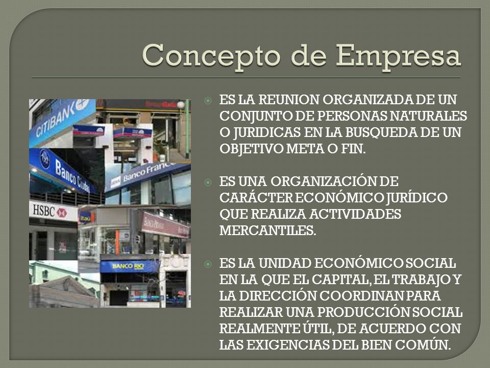 Concepto de Empresa ES LA REUNION ORGANIZADA DE UN CONJUNTO DE PERSONAS NATURALES O JURIDICAS EN LA BUSQUEDA DE UN OBJETIVO META O FIN.
