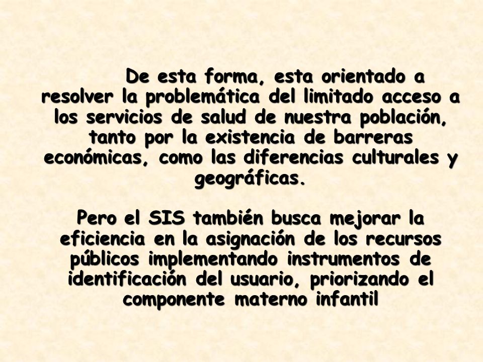 De esta forma, esta orientado a resolver la problemática del limitado acceso a los servicios de salud de nuestra población, tanto por la existencia de barreras económicas, como las diferencias culturales y geográficas.