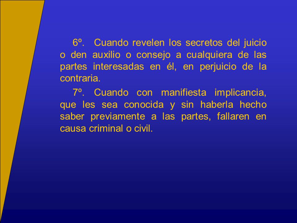 6º. Cuando revelen los secretos del juicio o den auxilio o consejo a cualquiera de las partes interesadas en él, en perjuicio de la contraria.