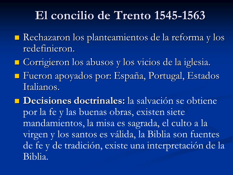 El concilio de Trento Rechazaron los planteamientos de la reforma y los redefinieron. Corrigieron los abusos y los vicios de la iglesia.