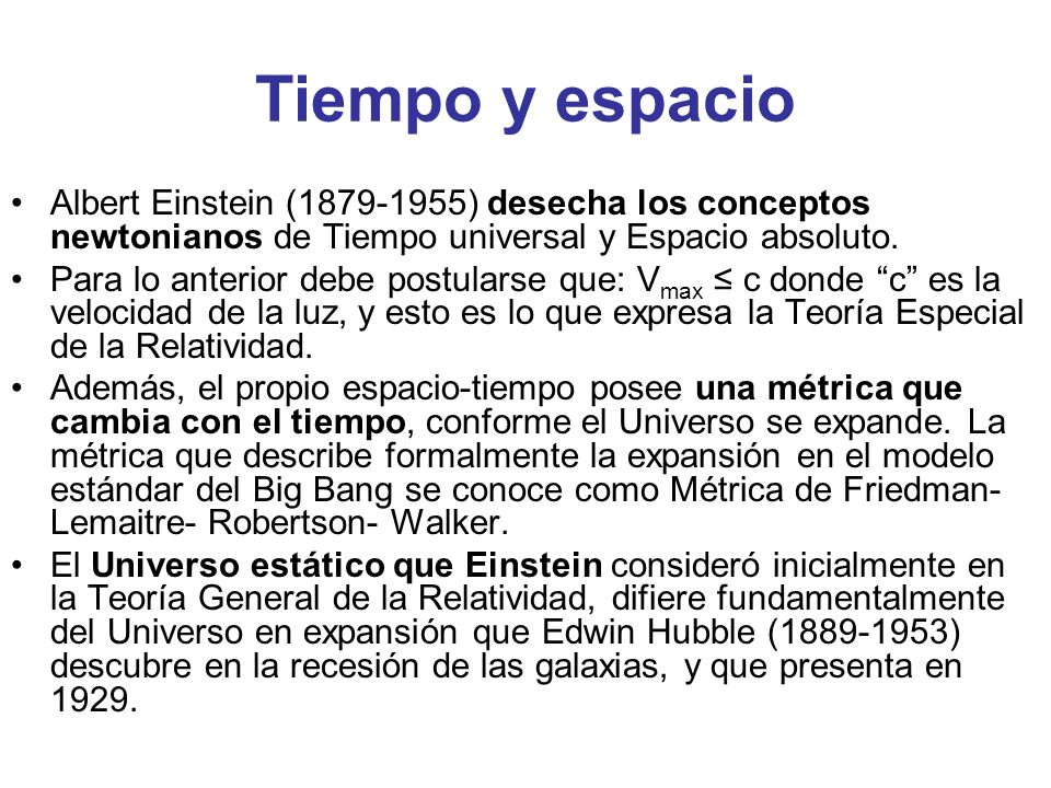 Tiempo y espacio Albert Einstein ( ) desecha los conceptos newtonianos de Tiempo universal y Espacio absoluto.